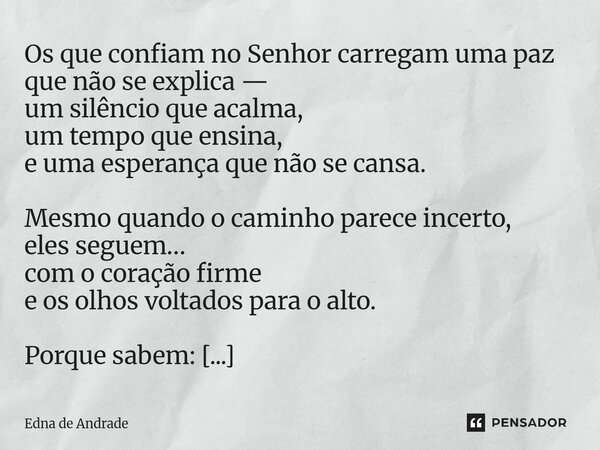Os que confiam no Senhor carregam uma paz que não se explica — um silêncio que acalma, um tempo que ensina, e uma esperança que não se cansa. Mesmo quando o cam... Frase de Edna de Andrade.