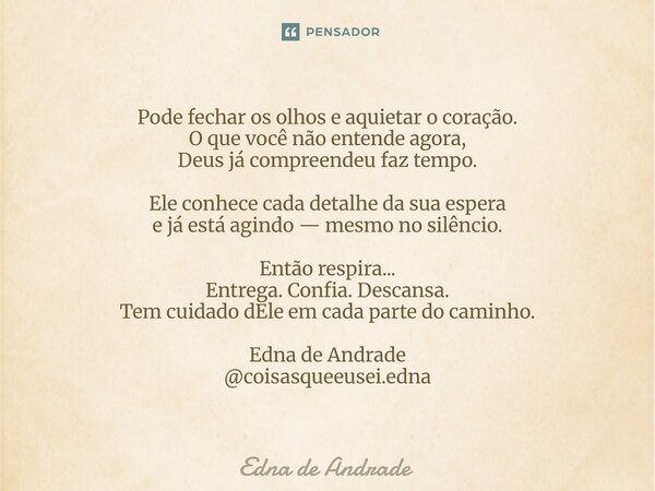 ⁠Pode fechar os olhos e aquietar o coração. O que você não entende agora, Deus já compreendeu faz tempo. Ele conhece cada detalhe da sua espera e já está agindo... Frase de Edna de Andrade.