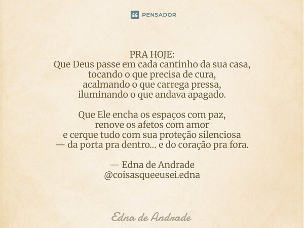 PRA HOJE: Que Deus passe em cada cantinho da sua casa, tocando o que precisa de cura, acalmando o que carrega pressa, iluminando o que andava apagado. Que Ele ... Frase de Edna de Andrade.