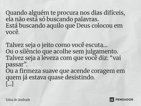 Quando alguém te procura nos dias difíceis, ela não está só buscando palavras. Está buscando aquilo que Deus colocou em você. Talvez seja o jeito como você esc... Frase de Edna de Andrade.