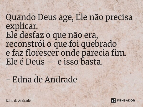 ⁠Quando Deus age, Ele não precisa explicar. Ele desfaz o que não era, reconstrói o que foi quebrado e faz florescer onde parecia fim. Ele é Deus — e isso basta.... Frase de Edna de Andrade.