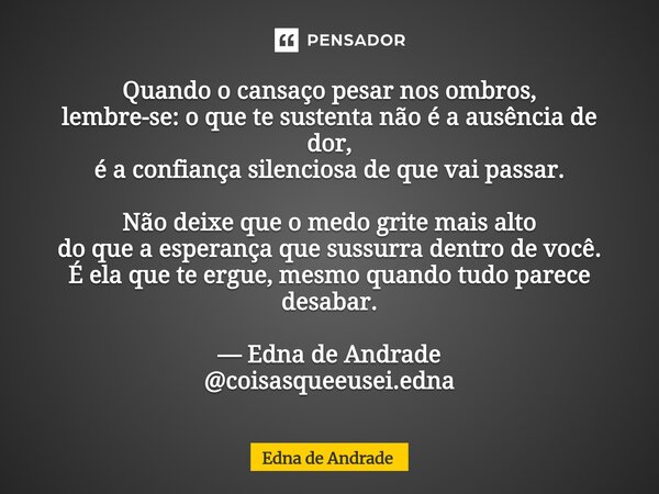 Quando o cansaço pesar nos ombros, lembre-se: o que te sustenta não é a ausência de dor, é a confiança silenciosa de que vai passar. Não deixe que o medo grite... Frase de Edna de Andrade.