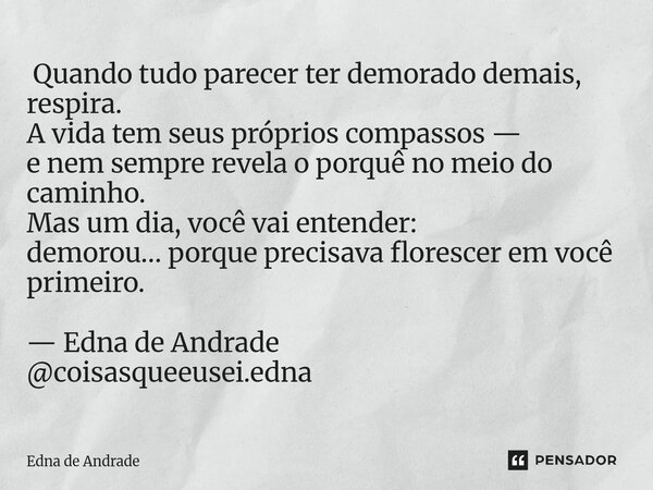  Quando tudo parecer ter demorado demais, respira. A vida tem seus próprios compassos — e nem sempre revela o porquê no meio do caminho. Mas um dia, você vai e... Frase de Edna de Andrade.