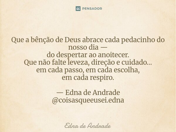Que a bênção de Deus abrace cada pedacinho do nosso dia — do despertar ao anoitecer. Que não falte leveza, direção e cuidado… em cada passo, em cada escolha, e... Frase de Edna de Andrade.