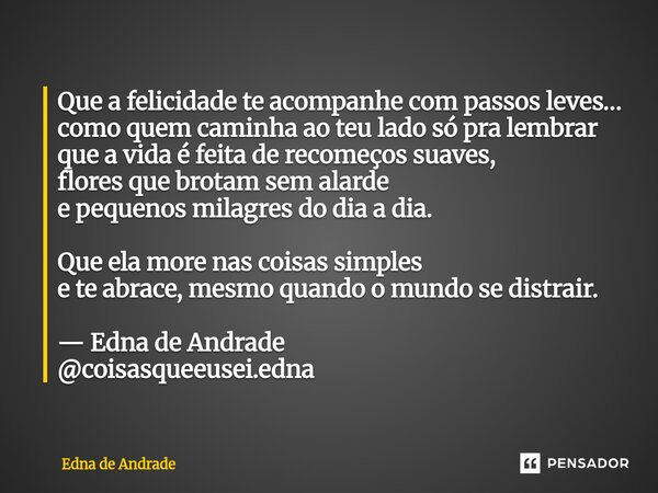 Que a felicidade te acompanhe com passos leves… como quem caminha ao teu lado só pra lembrar que a vida é feita de recomeços suaves, flores que brotam sem alar... Frase de Edna de Andrade.