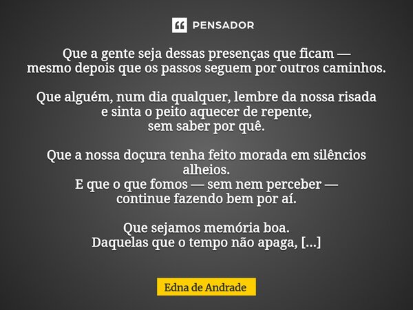 Que a gente seja dessas presenças que ficam — mesmo depois que os passos seguem por outros caminhos. Que alguém, num dia qualquer, lembre da nossa risada e sin... Frase de Edna de Andrade.
