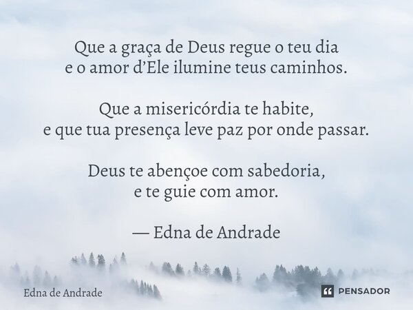 Que a graça de Deus regue o teu dia e o amor d’Ele ilumine teus caminhos. Que a misericórdia te habite, e que tua presença leve paz por onde passar. Deus te ab... Frase de Edna de Andrade.