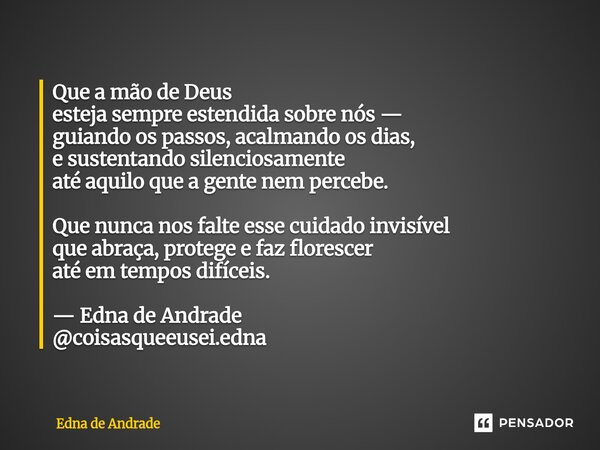 Que a mão de Deus esteja sempre estendida sobre nós — guiando os passos, acalmando os dias, e sustentando silenciosamente até aquilo que a gente nem percebe. Q... Frase de Edna de Andrade.