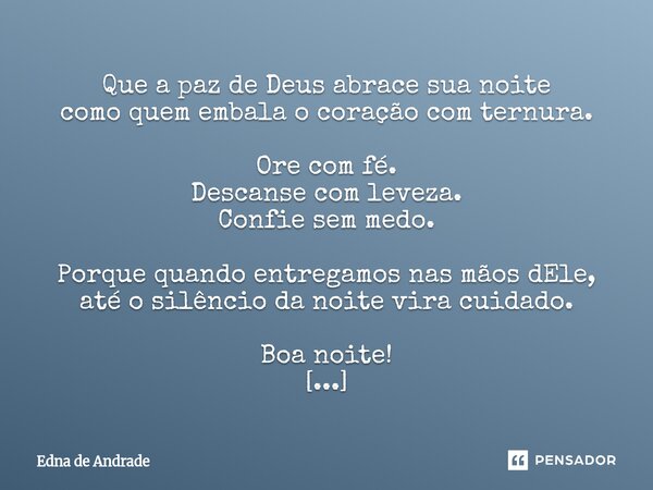 Que a paz de Deus abrace sua noite como quem embala o coração com ternura. Ore com fé. Descanse com leveza. Confie sem medo. Porque quando entregamos nas mãos ... Frase de Edna de Andrade.