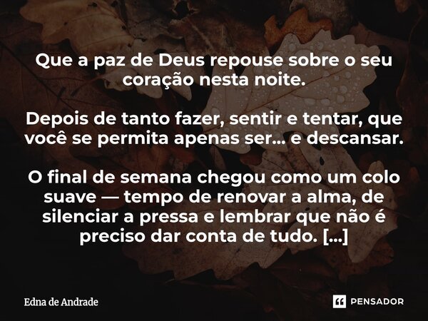 Que a paz de Deus repouse sobre o seu coração nesta noite. Depois de tanto fazer, sentir e tentar, que você se permita apenas ser... e descansar. O final de se... Frase de Edna de Andrade.
