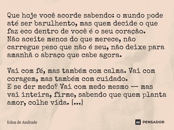 ⁠ Que hoje você acorde sabendo: o mundo pode até ser barulhento, mas quem decide o que faz eco dentro de você é o seu coração. Não aceite menos do que merece, n... Frase de Edna de Andrade.