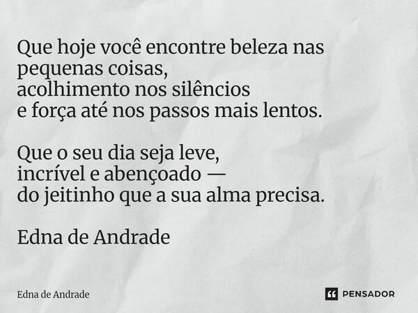Que hoje você encontre beleza nas pequenas coisas, acolhimento nos silêncios e força até nos passos mais lentos. Que o seu dia seja leve, incrível e abençoado ... Frase de Edna de Andrade.