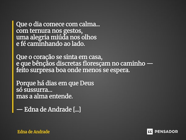 ⁠Que o dia comece com calma... com ternura nos gestos, uma alegria miúda nos olhos e fé caminhando ao lado. Que o coração se sinta em casa, e que bênçãos discre... Frase de Edna de Andrade.