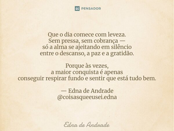 Que o dia comece com leveza. Sem pressa, sem cobrança — só a alma se ajeitando em silêncio entre o descanso, a paz e a gratidão. Porque às vezes, a maior conqu... Frase de Edna de Andrade.