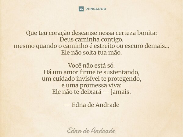 Que teu coração descanse nessa certeza bonita: Deus caminha contigo. mesmo quando o caminho é estreito ou escuro demais… Ele não solta tua mão. Você não está s... Frase de Edna de Andrade.