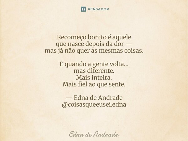Recomeço bonito é aquele que nasce depois da dor — mas já não quer as mesmas coisas. É quando a gente volta… mas diferente. Mais inteira. Mais fiel ao que sent... Frase de Edna de Andrade.