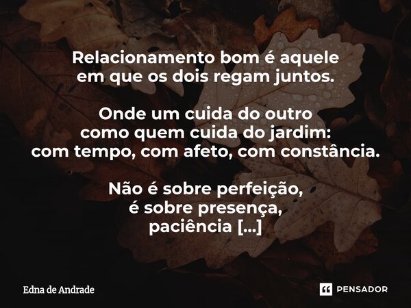 Relacionamento bom é aquele em que os dois regam juntos. Onde um cuida do outro como quem cuida do jardim: com tempo, com afeto, com constância. Não é sobre pe... Frase de Edna de Andrade.