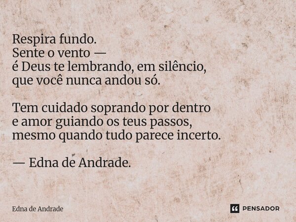 Respira fundo. Sente o vento — é Deus te lembrando, em silêncio, que você nunca andou só. Tem cuidado soprando por dentro e amor guiando os teus passos, mesmo ... Frase de Edna de Andrade.