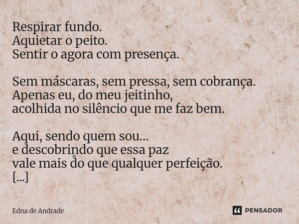 Respirar fundo. Aquietar o peito. Sentir o agora com presença. Sem máscaras, sem pressa, sem cobrança. Apenas eu, do meu jeitinho, acolhida no silêncio que me ... Frase de Edna de Andrade.