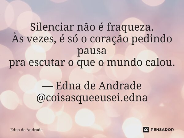 ⁠Silenciar não é fraqueza. Às vezes, é só o coração pedindo pausa pra escutar o que o mundo calou. — Edna de Andrade @coisasqueeusei.edna... Frase de Edna de Andrade.