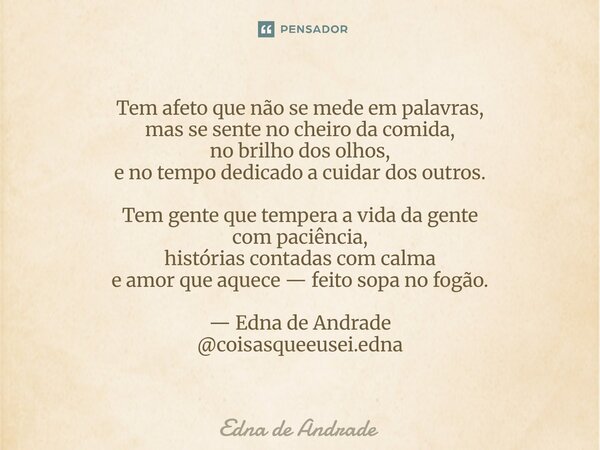 Tem afeto que não se mede em palavras, mas se sente no cheiro da comida, no brilho dos olhos, e no tempo dedicado a cuidar dos outros. Tem gente que tempera a ... Frase de Edna de Andrade.