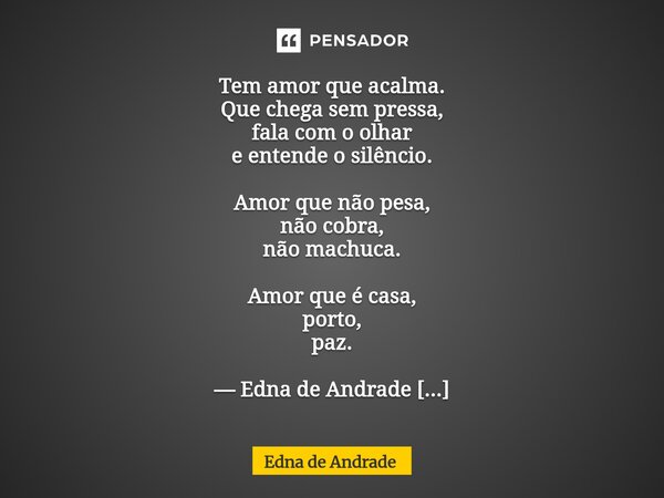 Tem amor que acalma. Que chega sem pressa, fala com o olhar e entende o silêncio. Amor que não pesa, não cobra, não machuca. Amor que é casa, porto, paz. — Edna... Frase de Edna de Andrade.