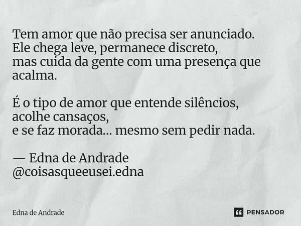 Tem amor que não precisa ser anunciado. Ele chega leve, permanece discreto, mas cuida da gente com uma presença que acalma. É o tipo de amor que entende silênc... Frase de Edna de Andrade.