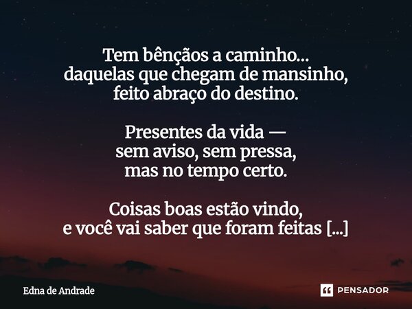 ⁠Tem bênçãos a caminho… daquelas que chegam de mansinho, feito abraço do destino. Presentes da vida — sem aviso, sem pressa, mas no tempo certo. Coisas boas est... Frase de Edna de Andrade.