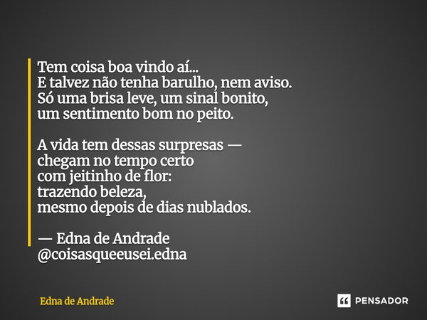 ⁠Tem coisa boa vindo aí... E talvez não tenha barulho, nem aviso. Só uma brisa leve, um sinal bonito, um sentimento bom no peito. A vida tem dessas surpresas — ... Frase de Edna de Andrade.