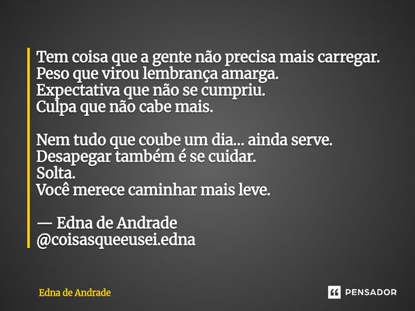 ⁠Tem coisa que a gente não precisa mais carregar. Peso que virou lembrança amarga. Expectativa que não se cumpriu. Culpa que não cabe mais. Nem tudo que coube u... Frase de Edna de Andrade.