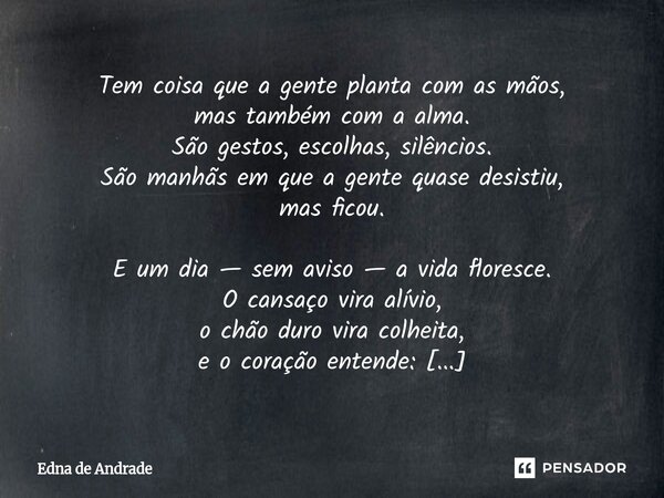 Tem coisa que a gente planta com as mãos, mas também com a alma. São gestos, escolhas, silêncios. São manhãs em que a gente quase desistiu, mas ficou. E um dia... Frase de Edna de Andrade.