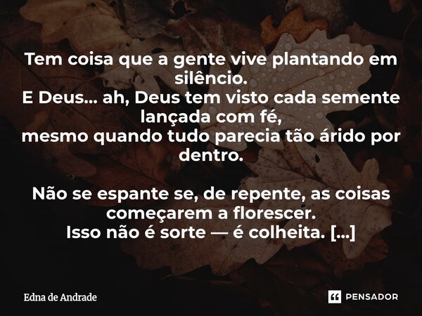 Tem coisa que a gente vive plantando em silêncio. E Deus… ah, Deus tem visto cada semente lançada com fé, mesmo quando tudo parecia tão árido por dentro. Não s... Frase de Edna de Andrade.