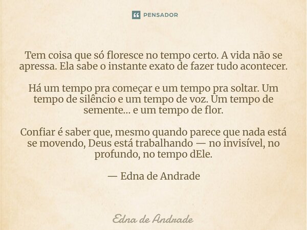 ⁠Tem coisa que só floresce no tempo certo. A vida não se apressa. Ela sabe o instante exato de fazer tudo acontecer. Há um tempo pra começar e um tempo pra solt... Frase de Edna de Andrade.