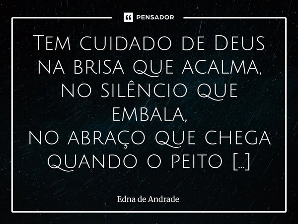 Tem cuidado de Deus na brisa que acalma, no silêncio que embala, no abraço que chega quando o peito aperta. Tem cuidado d’Ele no que fica e no que parte, no qu... Frase de Edna de Andrade.