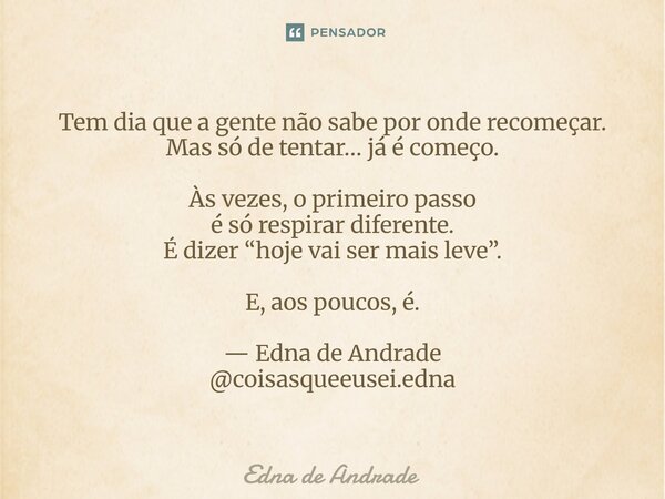 Tem dia que a gente não sabe por onde recomeçar. Mas só de tentar… já é começo. Às vezes, o primeiro passo é só respirar diferente. É dizer “hoje vai ser mais l... Frase de Edna de Andrade.