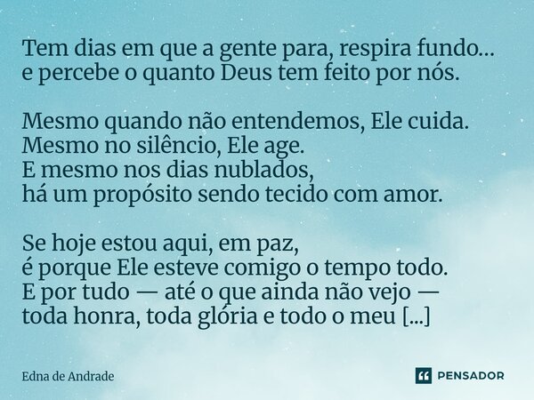 Tem dias em que a gente para, respira fundo… e percebe o quanto Deus tem feito por nós. Mesmo quando não entendemos, Ele cuida. Mesmo no silêncio, Ele age. E m... Frase de Edna de Andrade.