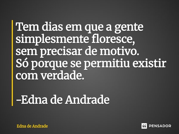 ⁠Tem dias em que a gente simplesmente floresce, sem precisar de motivo. Só porque se permitiu existir com verdade. -Edna de Andrade... Frase de Edna de Andrade.