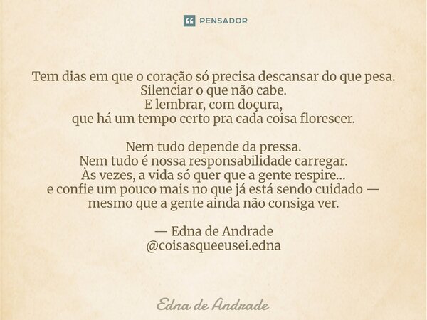 Tem dias em que o coração só precisa descansar do que pesa. Silenciar o que não cabe. E lembrar, com doçura, que há um tempo certo pra cada coisa florescer. Ne... Frase de Edna de Andrade.