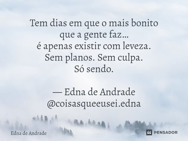 ⁠Tem dias em que o mais bonito que a gente faz… é apenas existir com leveza. Sem planos. Sem culpa. Só sendo. — Edna de Andrade @coisasqueeusei.edna... Frase de Edna de Andrade.