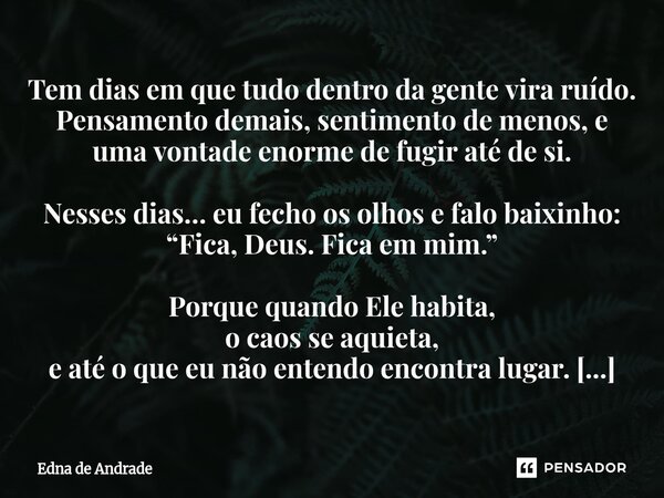 Tem dias em que tudo dentro da gente vira ruído. Pensamento demais, sentimento de menos, e uma vontade enorme de fugir até de si. Nesses dias… eu fecho os olho... Frase de Edna de Andrade.