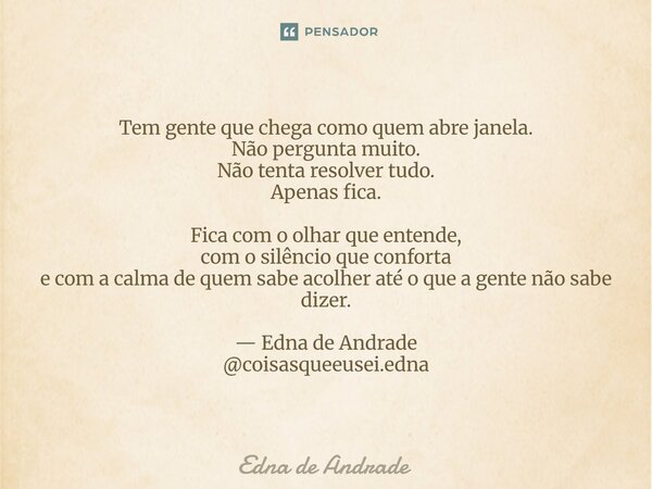 Tem gente que chega como quem abre janela. Não pergunta muito. Não tenta resolver tudo. Apenas fica. Fica com o olhar que entende, com o silêncio que conforta ... Frase de Edna de Andrade.