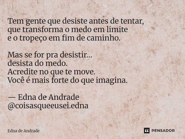 Tem gente que desiste antes de tentar, que transforma o medo em limite e o tropeço em fim de caminho. Mas se for pra desistir… desista do medo. Acredite no que... Frase de Edna de Andrade.