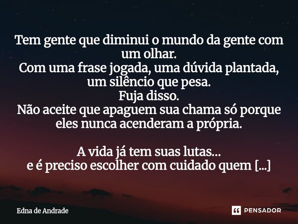 Tem gente que diminui o mundo da gente com um olhar. Com uma frase jogada, uma dúvida plantada, um silêncio que pesa. Fuja disso. Não aceite que apaguem sua ch... Frase de Edna de Andrade.