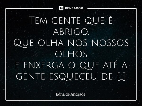 Tem gente que é abrigo. Que olha nos nossos olhos e enxerga o que até a gente esqueceu de ser. É presença que acolhe, é silêncio que escuta, é carinho que cheg... Frase de Edna de Andrade.