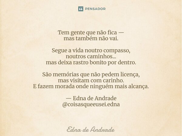 Tem gente que não fica — mas também não vai. Segue a vida noutro compasso, noutros caminhos... mas deixa rastro bonito por dentro. São memórias que não pedem l... Frase de Edna de Andrade.