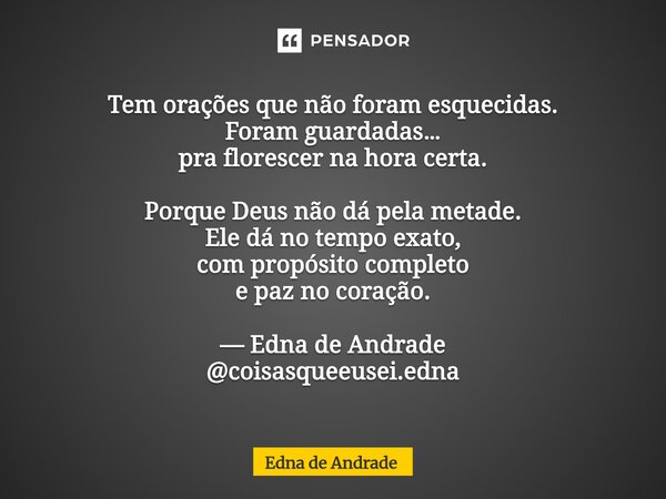 Tem orações que não foram esquecidas. Foram guardadas… pra florescer na hora certa. Porque Deus não dá pela metade. Ele dá no tempo exato, com propósito complet... Frase de Edna de Andrade.