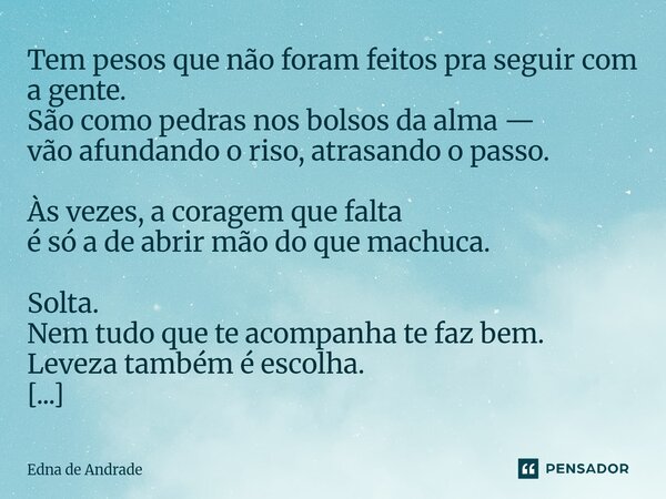⁠Tem pesos que não foram feitos pra seguir com a gente. São como pedras nos bolsos da alma — vão afundando o riso, atrasando o passo. Às vezes, a coragem que fa... Frase de Edna de Andrade.