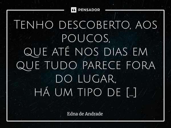 Tenho descoberto, aos poucos, que até nos dias em que tudo parece fora do lugar, há um tipo de milagre escondido. Um silêncio que ensina, um cansaço que cura d... Frase de Edna de Andrade.