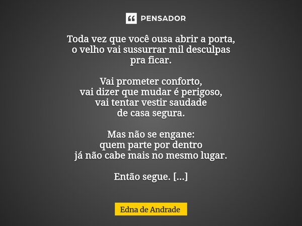 Toda vez que você ousa abrir a porta, o velho vai sussurrar mil desculpas pra ficar. Vai prometer conforto, vai dizer que mudar é perigoso, vai tentar vestir s... Frase de Edna de Andrade.