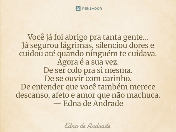 Você já foi abrigo pra tanta gente… Já segurou lágrimas, silenciou dores e cuidou até quando ninguém te cuidava. Agora é a sua vez. De ser colo pra si mesma. D... Frase de Edna de Andrade.